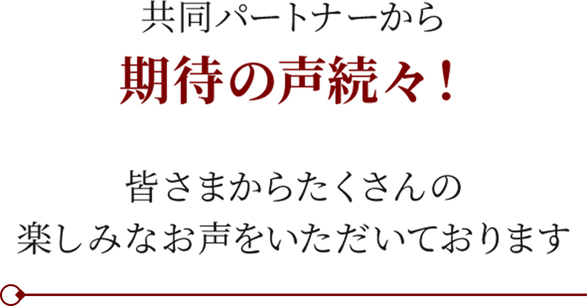 共同パートナーから期待の声続々！皆さまからたくさんの楽しみなお声をいただいております